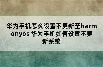 华为手机怎么设置不更新至harmonyos 华为手机如何设置不更新系统